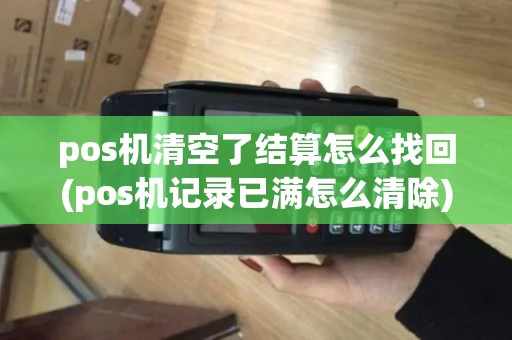 pos机清空了结算怎么找回(pos机记录已满怎么清除)