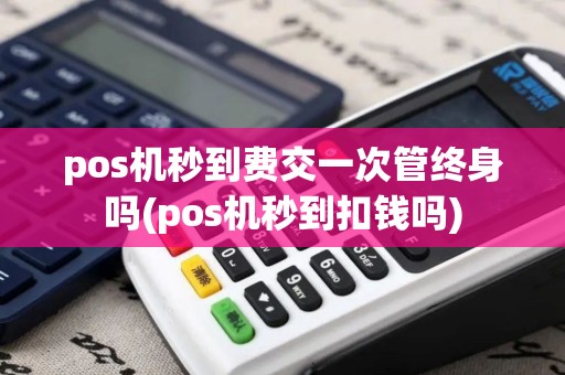 pos机秒到费交一次管终身吗(pos机秒到扣钱吗)