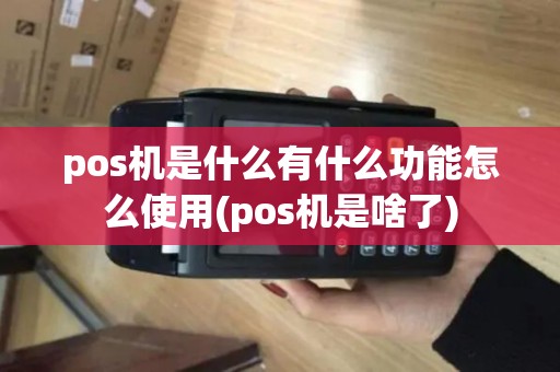 pos机是什么有什么功能怎么使用(pos机是啥了)