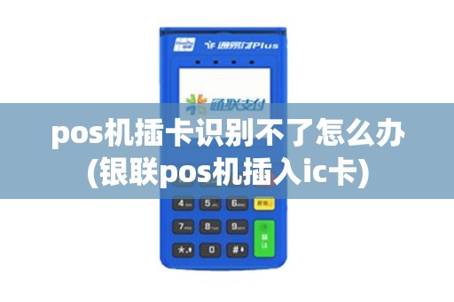pos机插卡识别不了怎么办(银联pos机插入ic卡)