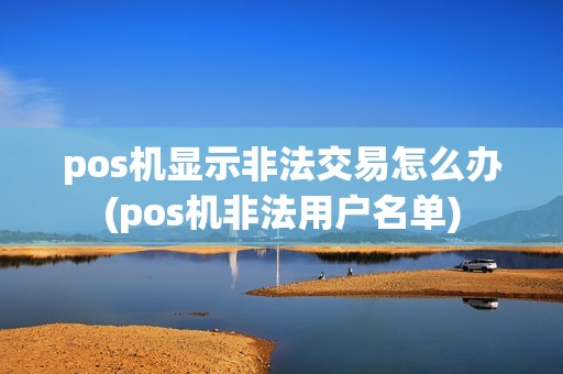 pos机显示非法交易怎么办(pos机非法用户名单)
