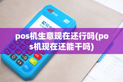 pos机生意现在还行吗(pos机现在还能干吗)