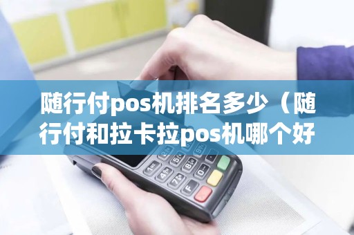 随行付pos机排名多少（随行付和拉卡拉pos机哪个好）