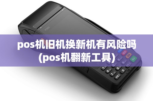 pos机旧机换新机有风险吗(pos机翻新工具)
