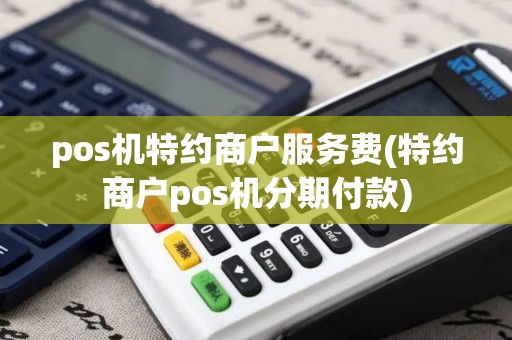 pos机特约商户服务费(特约商户pos机分期付款)