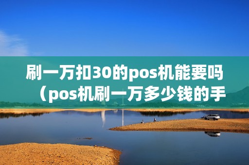 刷一万扣30的pos机能要吗（pos机刷一万多少钱的手续费）