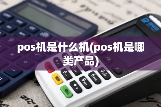 pos机是什么机(pos机是哪类产品)