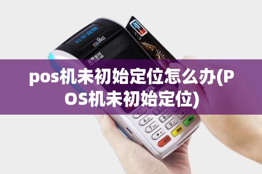 pos机未初始定位怎么办(POS机未初始定位)