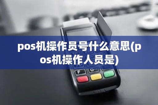 pos机操作员号什么意思(pos机操作人员是)