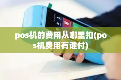 pos机的费用从哪里扣(pos机费用有谁付)