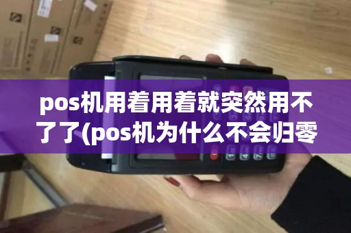 pos机用着用着就突然用不了了(pos机为什么不会归零)
