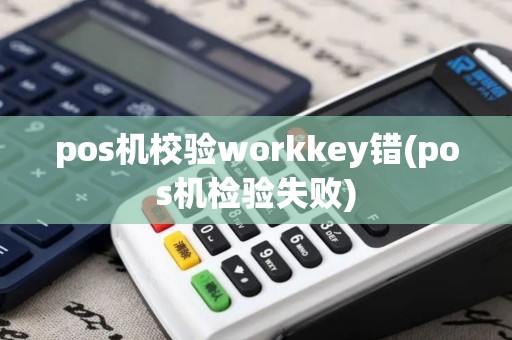 pos机校验workkey错(pos机检验失败)