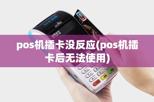 pos机插卡没反应(pos机插卡后无法使用)