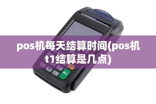 pos机每天结算时间(pos机t1结算是几点)