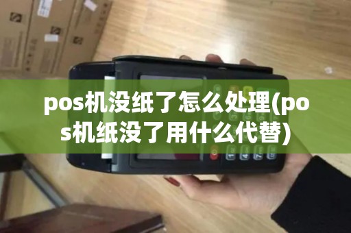 pos机没纸了怎么处理(pos机纸没了用什么代替) pos机没纸了怎么处理(pos机纸没了用什么代替)