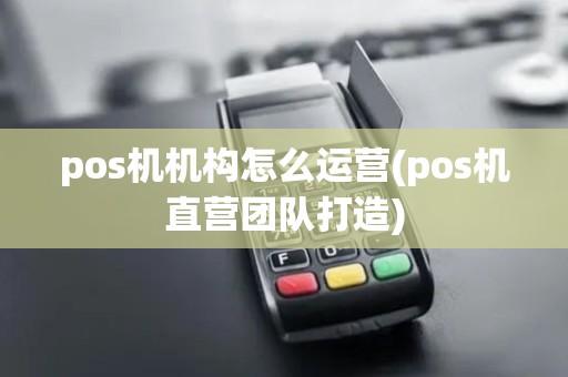 pos机机构怎么运营(pos机直营团队打造)