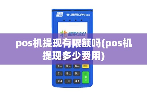 pos机提现有限额吗(pos机提现多少费用)