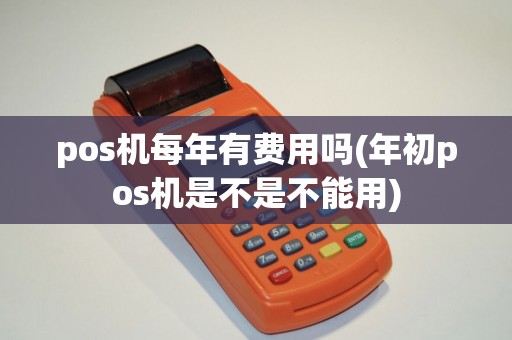 pos机每年有费用吗(年初pos机是不是不能用)