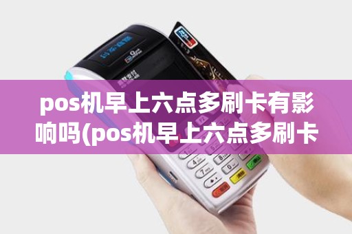 pos机早上六点多刷卡有影响吗(pos机早上六点多刷卡)
