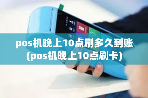 pos机晚上10点刷多久到账(pos机晚上10点刷卡)