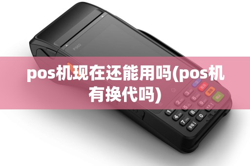 pos机现在还能用吗(pos机有换代吗)