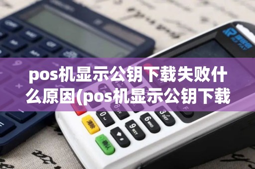 pos机显示公钥下载失败什么原因(pos机显示公钥下载失败)