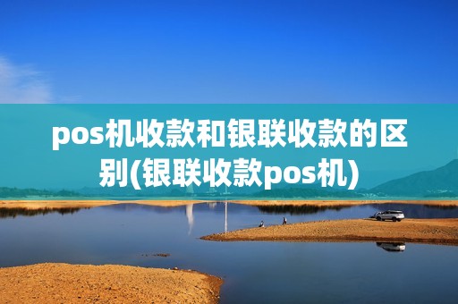 pos机收款和银联收款的区别(银联收款pos机)