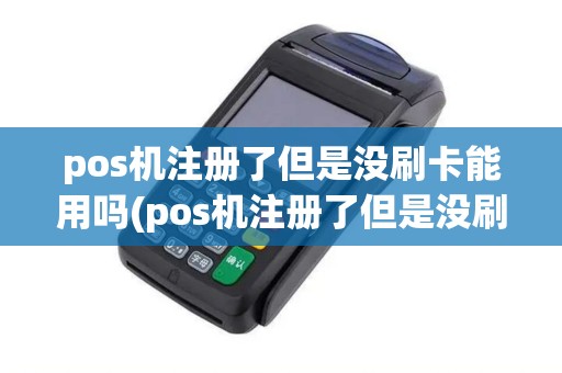 pos机注册了但是没刷卡能用吗(pos机注册了但是没刷卡)