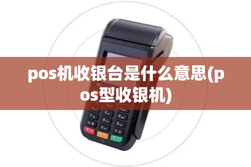 pos机收银台是什么意思(pos型收银机)