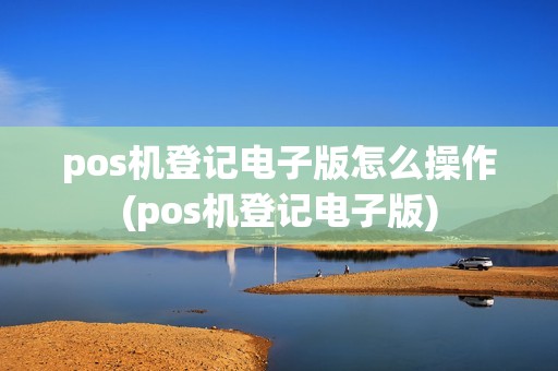 pos机登记电子版怎么操作(pos机登记电子版)