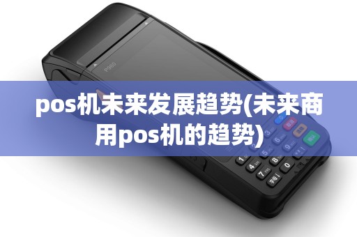 pos机未来发展趋势(未来商用pos机的趋势)