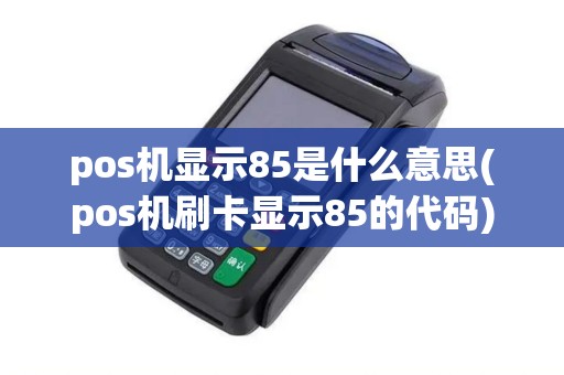 pos机显示85是什么意思(pos机刷卡显示85的代码)