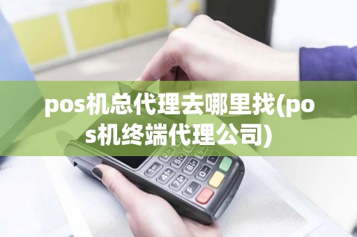 pos机总代理去哪里找(pos机终端代理公司)