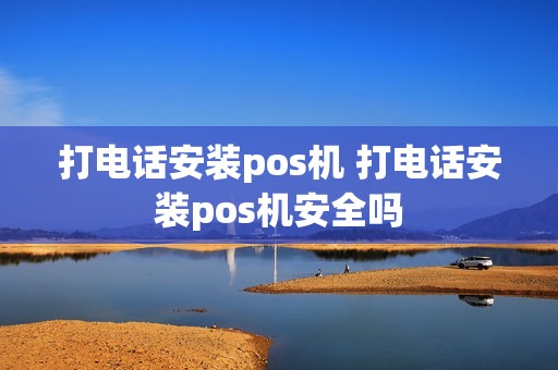 打电话安装pos机 打电话安装pos机安全吗