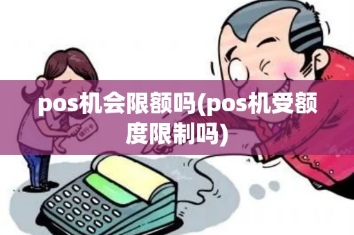 pos机会限额吗(pos机受额度限制吗)