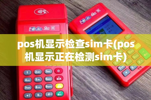 pos机显示检查sim卡(pos机显示正在检测sim卡)