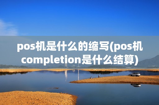 pos机是什么的缩写(pos机completion是什么结算)
