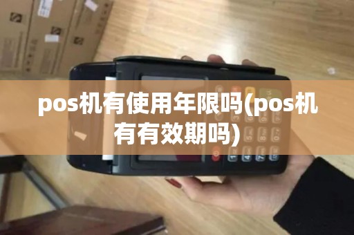 pos机有使用年限吗(pos机有有效期吗)