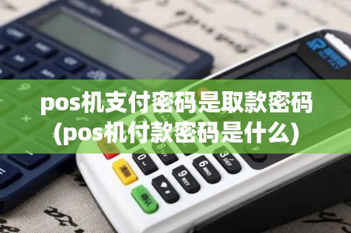 pos机支付密码是取款密码(pos机付款密码是什么)
