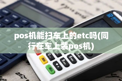 pos机能扫车上的etc吗(同行在车上装pos机)
