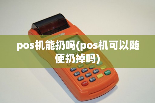 pos机能扔吗(pos机可以随便扔掉吗)