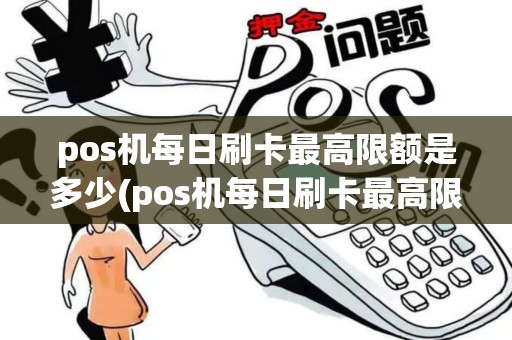 pos机每日刷卡最高限额是多少(pos机每日刷卡最高限额)