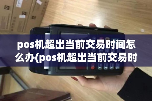 pos机超出当前交易时间怎么办(pos机超出当前交易时间)