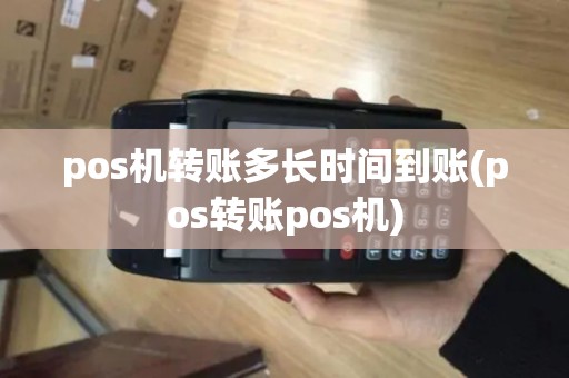 pos机转账多长时间到账(pos转账pos机)