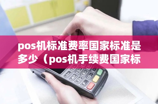 pos机标准费率国家标准是多少（pos机手续费国家标准）