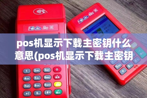 pos机显示下载主密钥什么意思(pos机显示下载主密钥)
