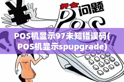 POS机显示97未知错误码(POS机显示spupgrade)