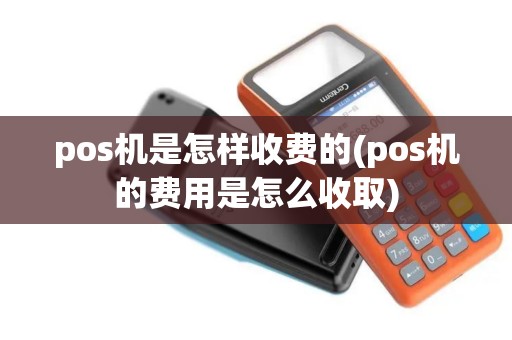 pos机是怎样收费的(pos机的费用是怎么收取)