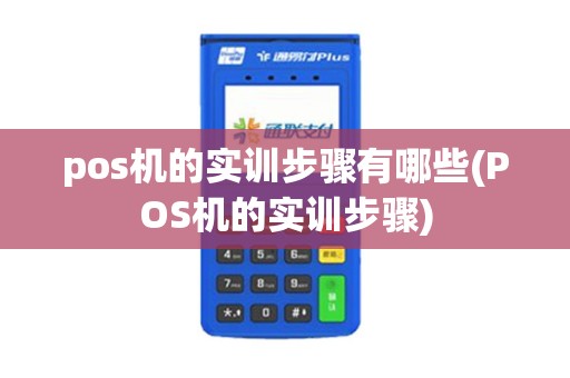 pos机的实训步骤有哪些(POS机的实训步骤)