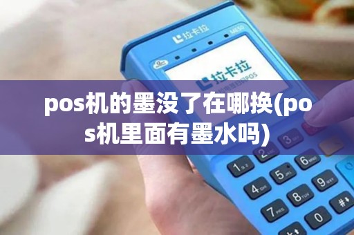 pos机的墨没了在哪换(pos机里面有墨水吗)